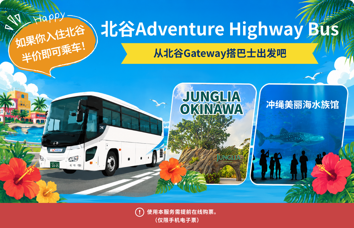 北谷Adventure Highway Bus 从北谷Gateway搭巴士出发吧　冲绳JUNGLIA OKINAWA　冲绳美丽海水族馆 Happy 如果你入住北谷 半价即可乘车！　立即预订　使用本服务需提前在线购票。（仅限手机电子票）