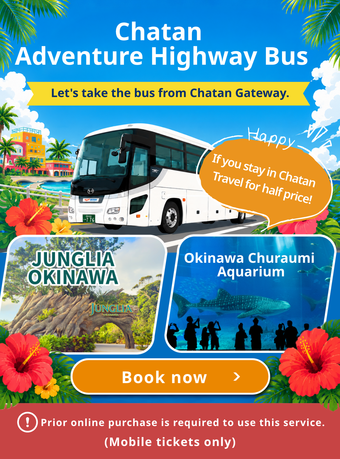 Chatan Adventure Highway Bus Let's take the bus from Chatan Gateway.　JUNGLIA OKINAWA　Okinawa Churaumi Aquarium Happy If you stay in Chatan Travel for half price!　Book now　Prior online purchase is required to use this service.(Mobile tickets only)