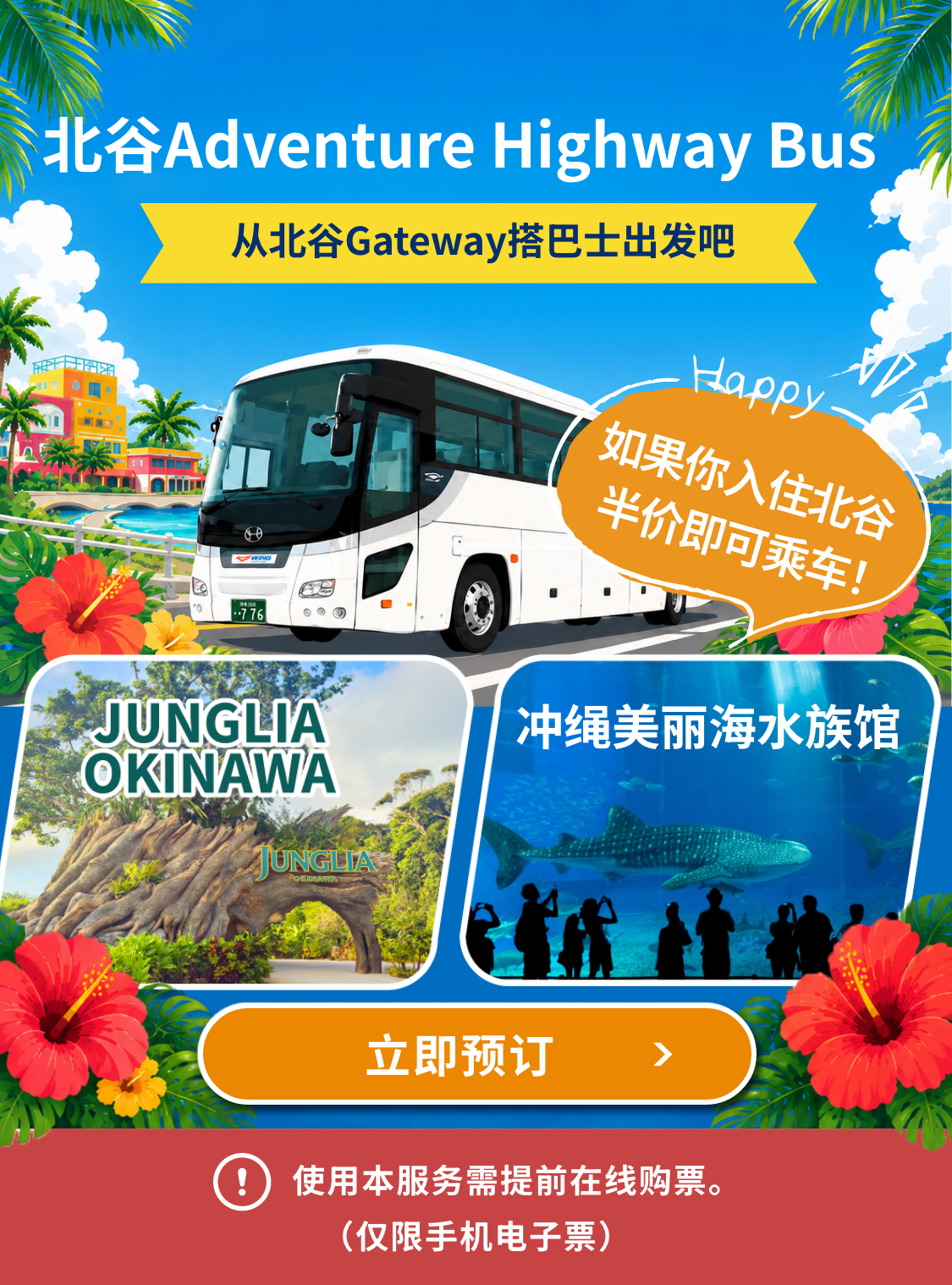 北谷Adventure Highway Bus 从北谷Gateway搭巴士出发吧　冲绳JUNGLIA OKINAWA　冲绳美丽海水族馆 Happy 如果你入住北谷 半价即可乘车！　立即预订　使用本服务需提前在线购票。（仅限手机电子票）