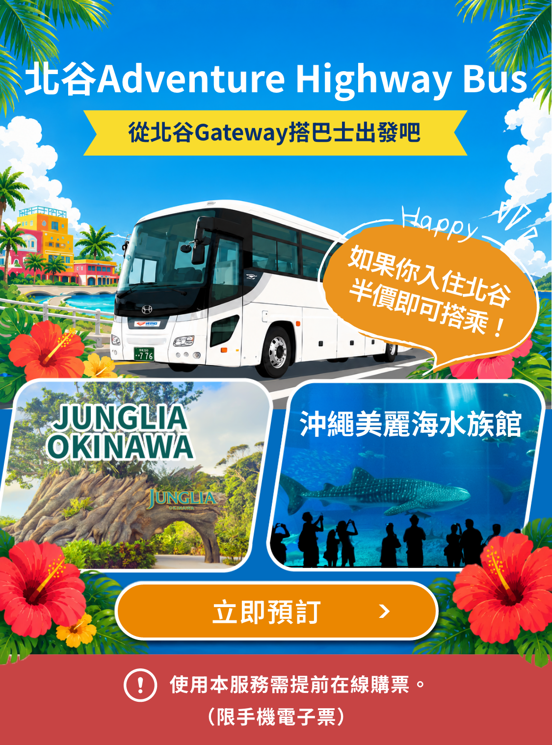 北谷Adventure Highway Bus 從北谷Gateway搭巴士出發吧　沖繩JUNGLIA OKINAWA　沖繩美麗海水族館 Happy 如果你入住北谷 半價即可搭乘！　立即預訂　使用本服務需提前在線購票。（限手機電子票）